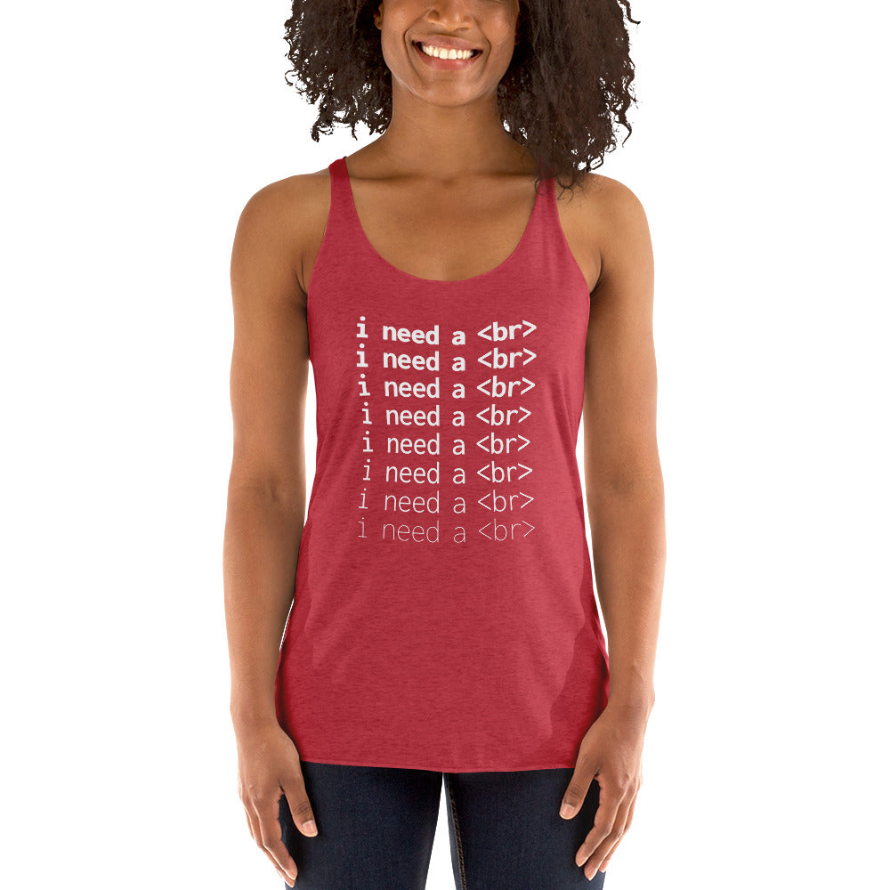 I need a <br> - Women's Racerback Tank